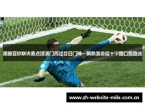德赫亚欧联决赛点球滑门而过昔日门神一瞬跌落命运十字路口前路迷 德赫亚欧联决赛点球滑门而过昔日门神一瞬跌落命运十字路口前路迷