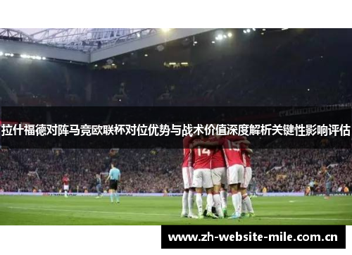 拉什福德对阵马竞欧联杯对位优势与战术价值深度解析关键性影响评估 拉什福德对阵马竞欧联杯对位优势与战术价值深度解析关键性影响评估