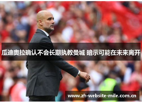 瓜迪奥拉确认不会长期执教曼城 暗示可能在未来离开 瓜迪奥拉确认不会长期执教曼城 暗示可能在未来离开